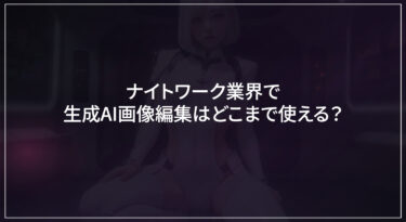 【2026年版】ナイトワーク業界で生成AI画像編集はどこまで使える？撮影・レタッチ・写メ日記を効率化する活用術